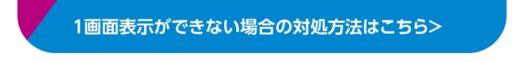 １画面表示ができない場合の対処方法はこちら